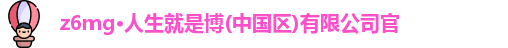 z6mg·人生就是博(中国区)有限公司